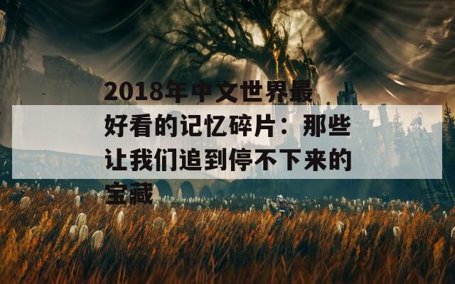2018年中文世界最好看的记忆碎片：那些让我们追到停不下来的宝藏