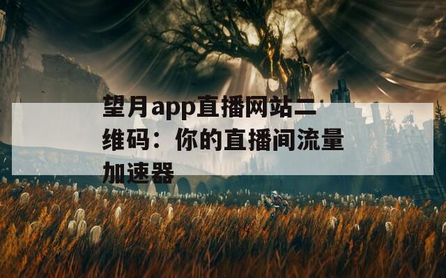 望月app直播网站二维码：你的直播间流量加速器