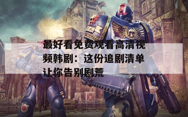 最好看免费观看高清视频韩剧：这份追剧清单让你告别剧荒