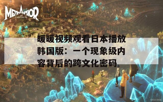 暖暖视频观看日本播放韩国版：一个现象级内容背后的跨文化密码