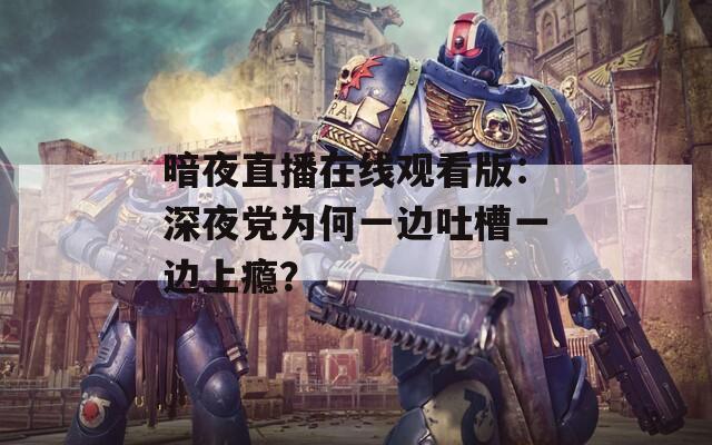 暗夜直播在线观看版：深夜党为何一边吐槽一边上瘾？