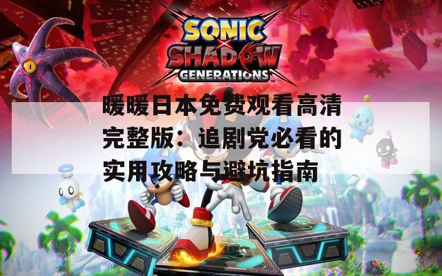 暖暖日本免费观看高清完整版：追剧党必看的实用攻略与避坑指南  第1张