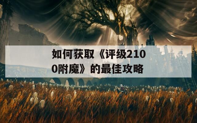 如何获取《评级2100附魔》的最佳攻略  第1张