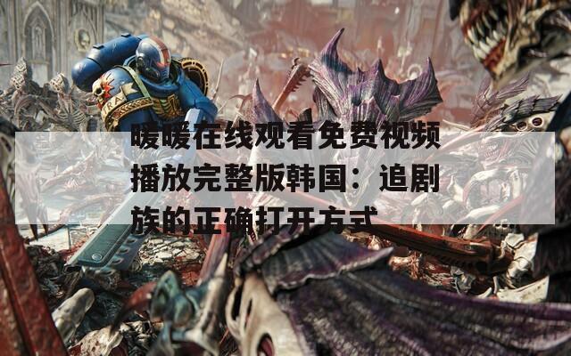 暖暖在线观看免费视频播放完整版韩国：追剧族的正确打开方式  第1张