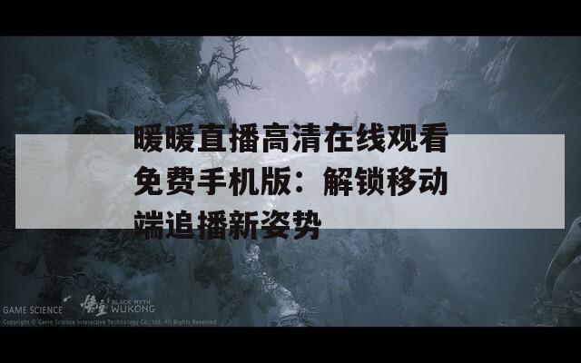 暖暖直播高清在线观看免费手机版：解锁移动端追播新姿势  第1张