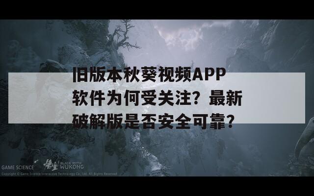 旧版本秋葵视频APP软件为何受关注？最新破解版是否安全可靠？