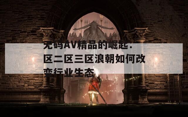 无码AV精品的崛起：区二区三区浪朝如何改变行业生态  第1张