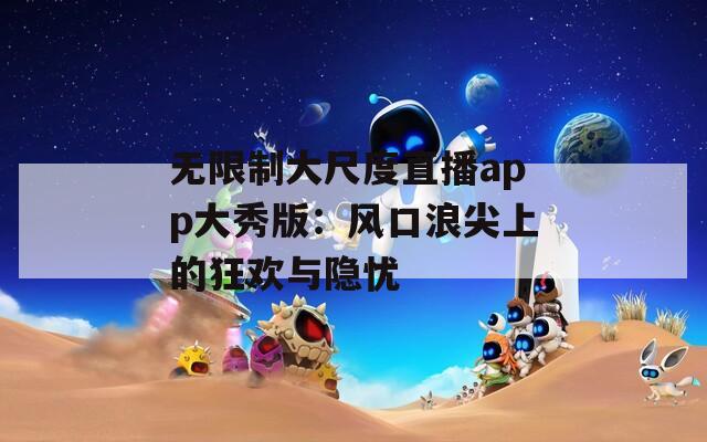 无限制大尺度直播app大秀版：风口浪尖上的狂欢与隐忧