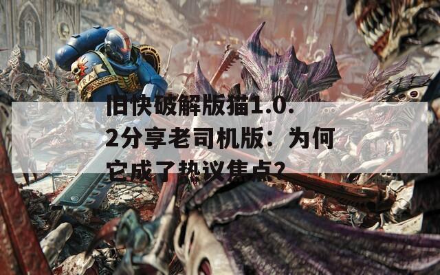 旧快破解版猫1.0.2分享老司机版：为何它成了热议焦点？  第1张