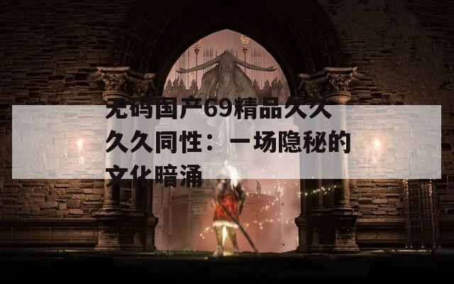 无码国产69精品久久久久同性：一场隐秘的文化暗涌