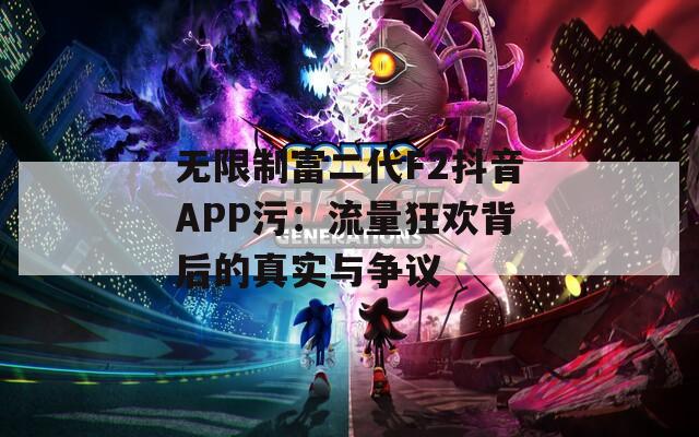 无限制富二代F2抖音APP污：流量狂欢背后的真实与争议