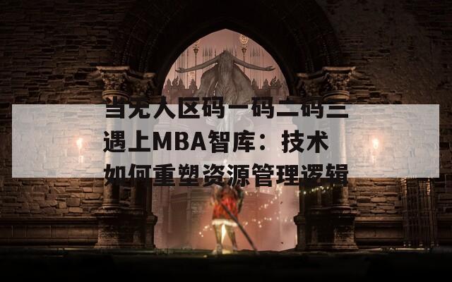 当无人区码一码二码三遇上MBA智库：技术如何重塑资源管理逻辑