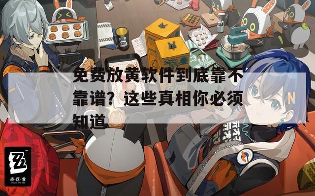 免费放黄软件到底靠不靠谱？这些真相你必须知道