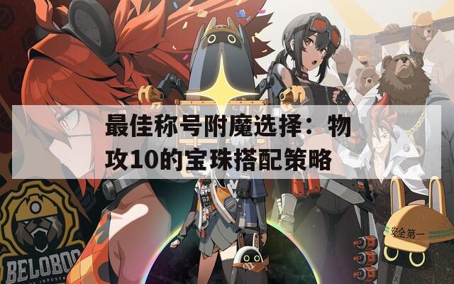 最佳称号附魔选择：物攻10的宝珠搭配策略  第1张
