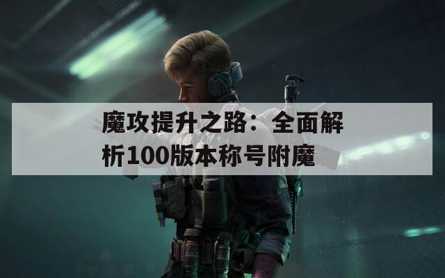 魔攻提升之路：全面解析100版本称号附魔