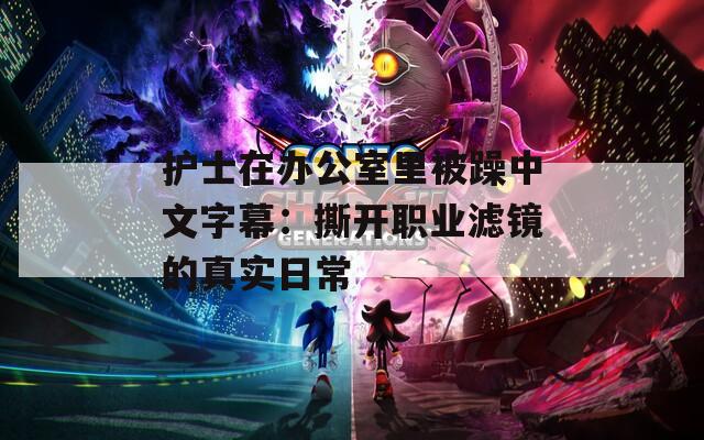护士在办公室里被躁中文字幕：撕开职业滤镜的真实日常