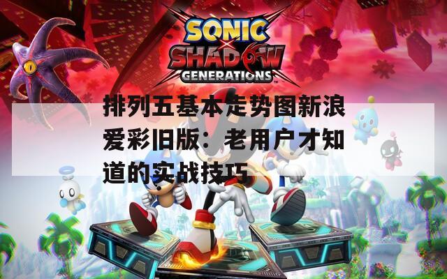 排列五基本走势图新浪爱彩旧版：老用户才知道的实战技巧