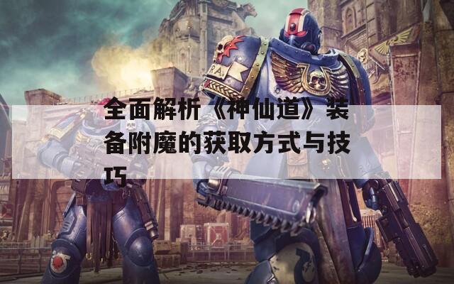 全面解析《神仙道》装备附魔的获取方式与技巧