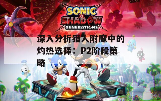 深入分析猎人附魔中的灼热选择：P2阶段策略