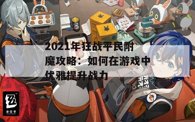 2021年狂战平民附魔攻略：如何在游戏中优雅提升战力  第1张