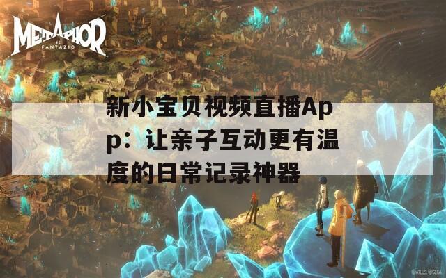 新小宝贝视频直播App：让亲子互动更有温度的日常记录神器  第1张