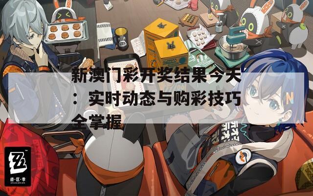 新澳门彩开奖结果今天：实时动态与购彩技巧全掌握