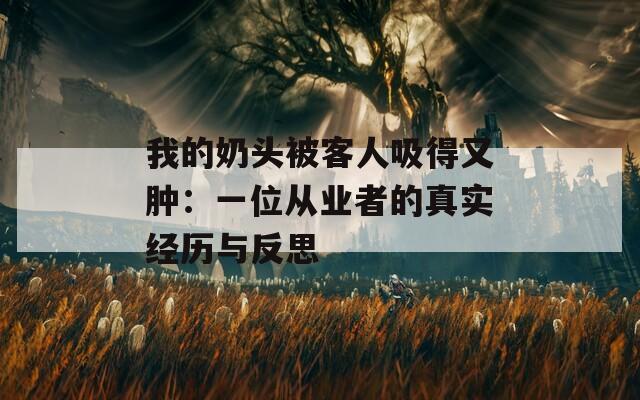 我的奶头被客人吸得又肿：一位从业者的真实经历与反思  第1张