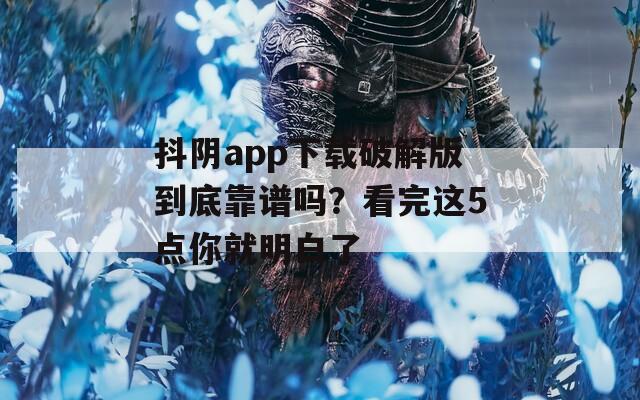 抖阴app下载破解版到底靠谱吗？看完这5点你就明白了