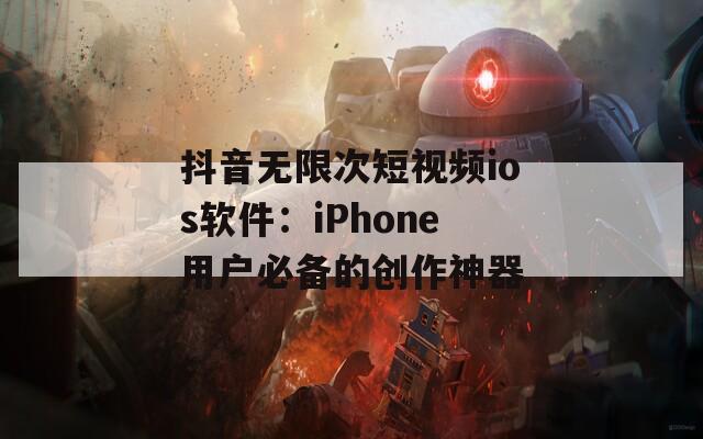 抖音无限次短视频ios软件：iPhone用户必备的创作神器