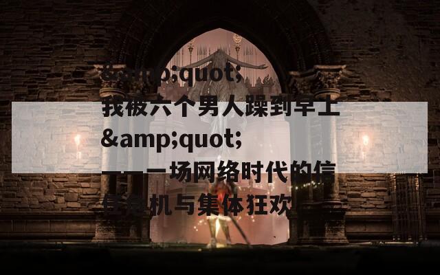 &amp;quot;我被六个男人躁到早上&amp;quot;——一场网络时代的信任危机与集体狂欢  第1张