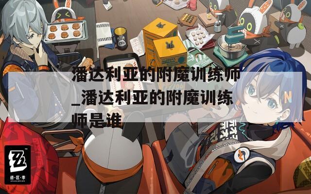 潘达利亚的附魔训练师_潘达利亚的附魔训练师是谁