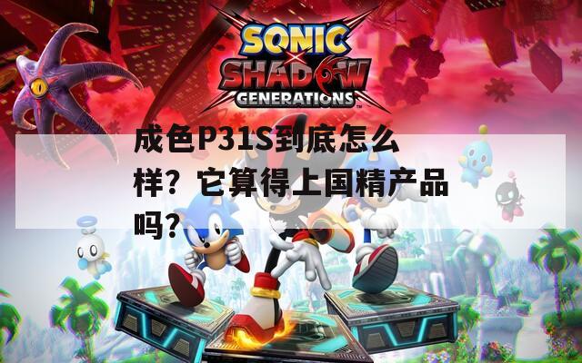 成色P31S到底怎么样？它算得上国精产品吗？  第1张