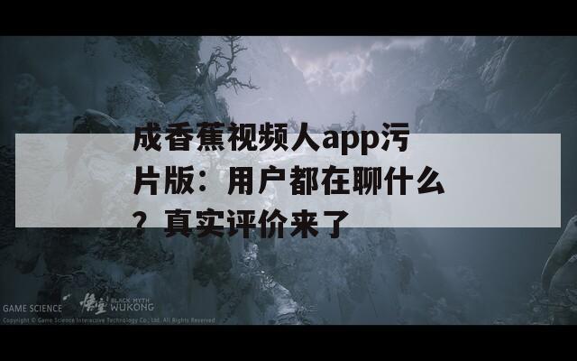 成香蕉视频人app污片版：用户都在聊什么？真实评价来了  第1张