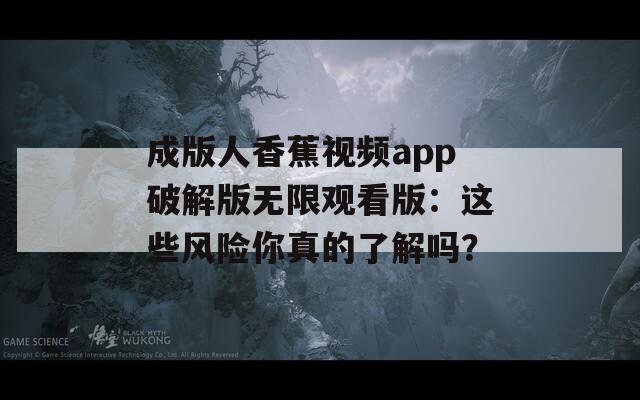 成版人香蕉视频app破解版无限观看版：这些风险你真的了解吗？