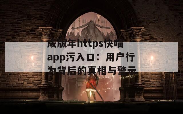 成版年https快喵app污入口：用户行为背后的真相与警示