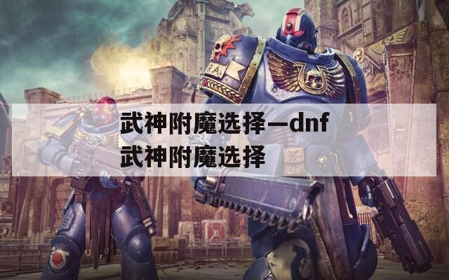 武神附魔选择—dnf武神附魔选择
