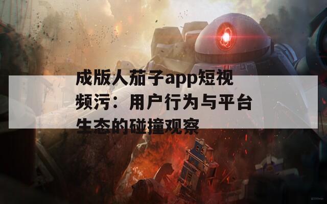 成版人茄子app短视频污：用户行为与平台生态的碰撞观察