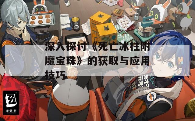 深入探讨《死亡冰柱附魔宝珠》的获取与应用技巧