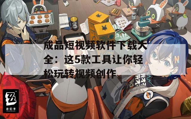 成品短视频软件下载大全：这5款工具让你轻松玩转视频创作