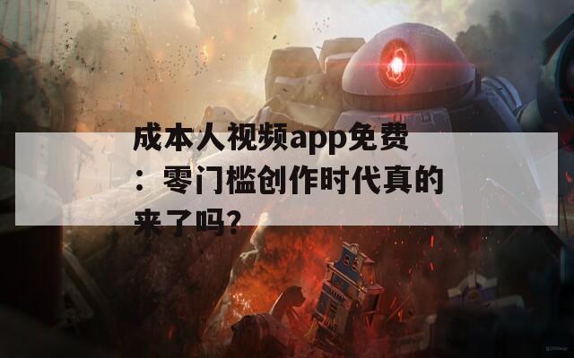 成本人视频app免费：零门槛创作时代真的来了吗？  第1张