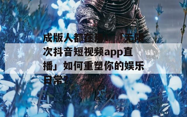 成版人都在用！「无限次抖音短视频app直播」如何重塑你的娱乐日常？  第1张