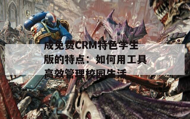 成免费CRM特色学生版的特点：如何用工具高效管理校园生活