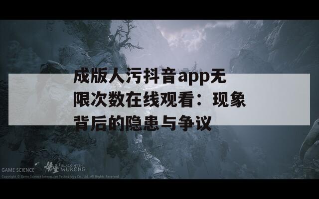 成版人污抖音app无限次数在线观看：现象背后的隐患与争议  第1张