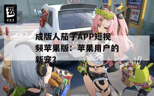 成版人茄子APP短视频苹果版：苹果用户的新宠？  第1张