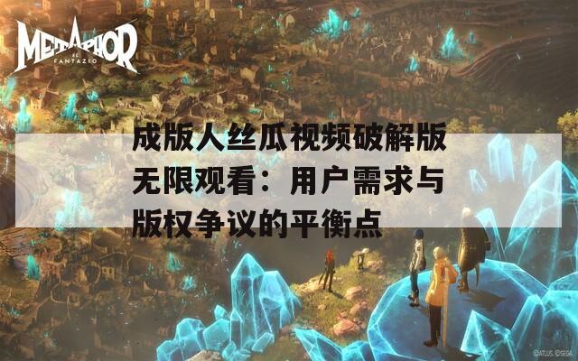 成版人丝瓜视频破解版无限观看：用户需求与版权争议的平衡点