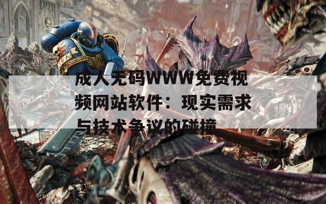 成人无码WWW免费视频网站软件：现实需求与技术争议的碰撞