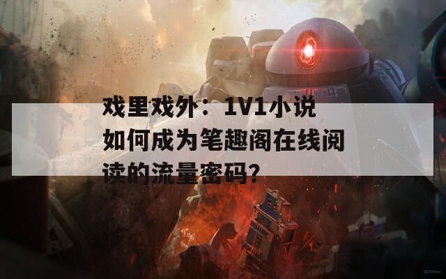 戏里戏外：1V1小说如何成为笔趣阁在线阅读的流量密码？  第1张