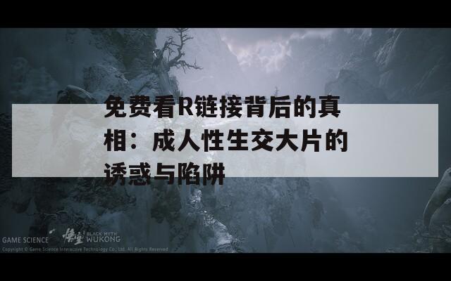 免费看R链接背后的真相：成人性生交大片的诱惑与陷阱