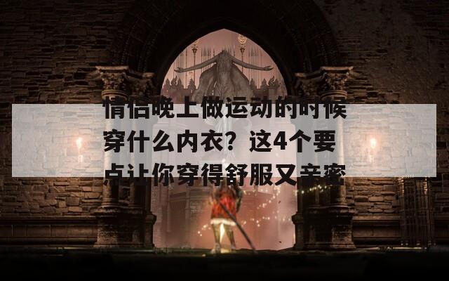 情侣晚上做运动的时候穿什么内衣？这4个要点让你穿得舒服又亲密