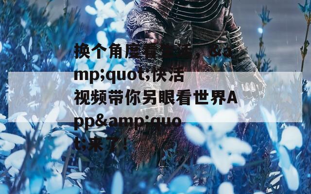 换个角度看生活，&amp;quot;快活视频带你另眼看世界App&amp;quot;来了！  第1张